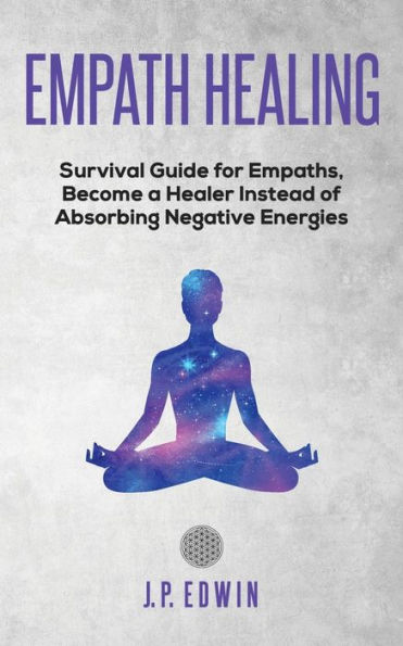 Empath healing: Survival Guide for Empaths, Become a Healer Instead of Absorbing Negative Energies