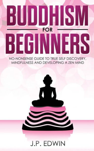 Buddhism for Beginners: No-nonsense Guide to True Self Discovery, Mindfulness and Developing a Zen Mind
