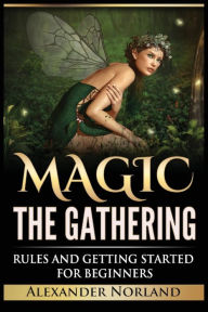 Title: Magic The Gathering: Rules and Getting Started For Beginners: Rules and Getting Started For Beginners (MTG, Strategies, Deck Building, Rules), Author: Alexander Norland