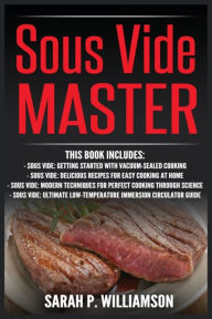 Title: Sous Vide Master: Getting Started With Vacuum-Sealed Cooking, Delicious Recipes For Easy Cooking At Home, Modern Techniques for Perfect Cooking Through Science, Ultimate Low-Temperature Immersion Circulator Guide, Author: Sarah P Williamson