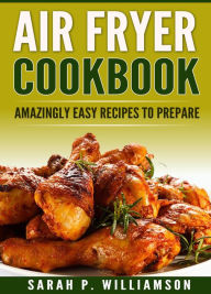 Title: Air Fryer Cookbook: Amazingly Easy Recipes To Prepare, Author: Sarah P. Williamson
