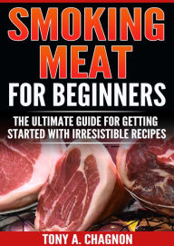 Title: Smoking Meat For Beginners: The Ultimate Guide For Getting Started With Irresistible Recipes, Author: Tony A. Chagnon