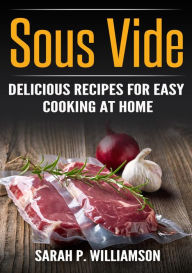 Title: Sous Vide: Delicious Recipes For Easy Cooking At Home, Author: Sarah P. Williamson