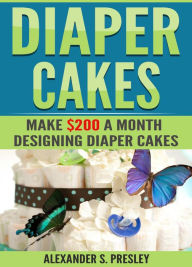 Title: Diaper Cakes: Make $200 a Month Designing Diaper Cakes, Author: Alexander S Presley