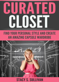 Title: Curated Closet: Find Your Personal Style And Create An Amazing Capsule Wardrobe (Minimizing Your Closet, Step-By-Step), Author: Stacy S Sullivan