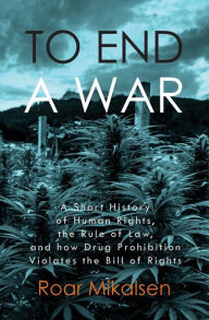 Title: To End a War: A Short History of Human Rights, the Rule of Law, and How Drug Prohibition Violates the Bill of Rights, Author: Roar Alexander Mikalsen