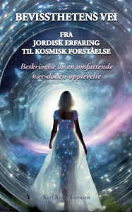 Title: Bevissthetens Vei: Fra Jordisk erfaring til Kosmisk forstï¿½else. Beskrivelsen av en omfattende nï¿½r-dï¿½den-opplevelse., Author: Kari Rose Norheim