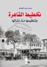 Title: Planning and Organizing Cairo Since Its Establishment, Author: Hassan Abdel Wahab