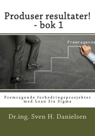 Title: Produser resultater! - bok 1: Fremragende forbedringsprosjekter med Lean Six Sigma, Author: Sven H Danielsen