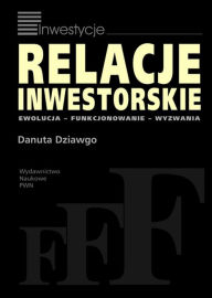 Title: Relacje inwestorskie. Ewolucja, funkcjonowanie, wyzwania, Author: Dziawgo Danuta