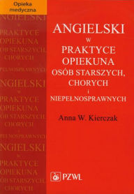 Title: Angielski w praktyce opiekuna osób starszych, chorych i niepelnosprawnych, Author: W. Anna