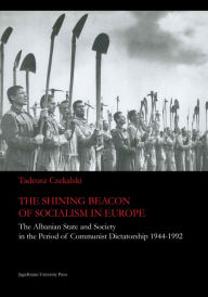 Title: The Shining Beacon of Socialism in Europe: The Albanian State and Society in the Period of Communist Dictatorship, 1944-1992, Author: Tadeusz Czekalski