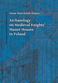 Title: Archaeology on Medieval Knights' Manor Houses in Poland, Author: Anna Marciniak-Kajzer