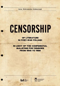 Title: Censorship of Literature in Post-War Poland: In Light of the Confidential Bulletins for Censors from 1945 to 1956, Author: Anna Wisniewska-Grabarczyk
