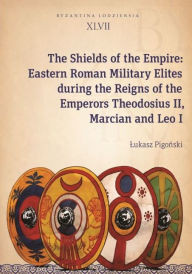 Title: The Shields of the Empire: Eastern Roman Military Elites during the Reigns of the Emperors Theodosius II, Marcian and Leo I, Author: Lukasz Pigonski