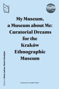 Title: My Museum, a Museum about Me: Curatorial Dreams for the Kraków Ethnographic Museum, Author: Erica Lehrer