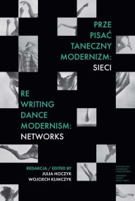 Title: Prze-pisac taneczny modernizm: sieci. Re-writing Dance Modernism: Networks, Author: Julia Hoczyk