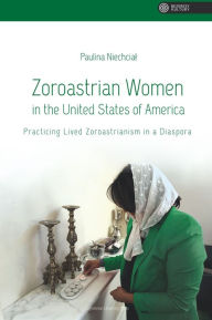 Title: Zoroastrian Women in the United States of America: Practicing Lived Zoroastrianism in a Diaspora, Author: Paulina Niechcial