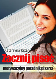 Title: Zacznij pisac: Motywacyjny poradnik pisarza, Author: Katarzyna Krzan