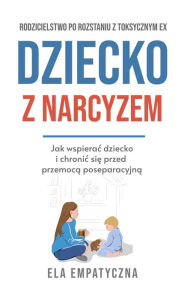 Title: Dziecko z narcyzem: Jak wspierac dziecko i chronic sie przed przemoca poseparacyjna, Author: Ela Empatyczna