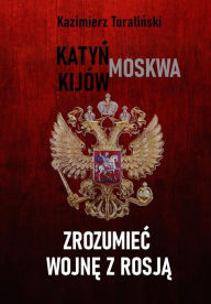 Title: Zrozumiec wojne z Rosja - Katyn - Moskwa - Kijów, Author: Kazimierz Turalinski