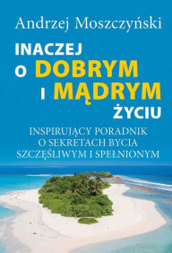 Title: Inaczej o dobrym i madrym zyciu. Inspirujacy poradnik o sekretach bycia szczesliwym i spelnionym., Author: Andrzej Moszczynski