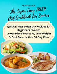 Title: The Super Easy DASH Diet Cookbook for Seniors: Quick & Heart-Healthy Recipes for Beginners Over 60 Lower Blood Pressure, Lose Weight & Feel Great with a 30-Day Plan, Author: Martha Lane