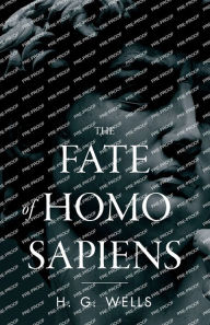 Title: The Fate of Homo Sapiens: An Unemotional Statement of the Things That Are Happening to Him Now, and of the Immediate Possibilities Confronting Him, Author: H. G. Wells