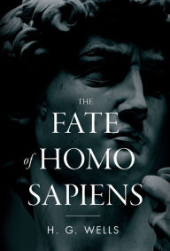 Title: The Fate of Homo Sapiens: An Unemotional Statement of the Things That Are Happening to Him Now, and of the Immediate Possibilities Confronting Him, Author: H. G. Wells