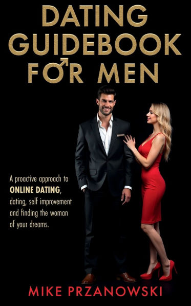 Dating Guidebook for Men: A Proactive Approach to Online Dating, Dating, Self Improvement and Finding the Woman of Your Dreams