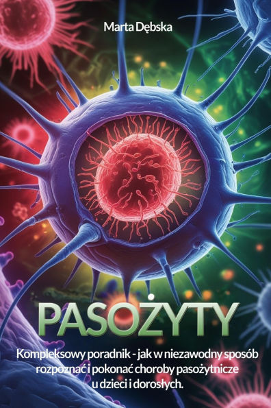 Pasożyty - pokonac wroga: Poradnik, jak rozpoznac i leczyc najczęstsze choroby odpasożytnicze