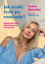 Title: Milośc po czterdziestce: Jak ocalic życie po rozstaniu? Książka dla Ciebie, jeśli nie wierzysz w przyszlośc, Author: Iwona Kulwicka