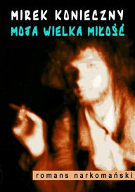 Title: Moja wielka milosc: Romans narkoma, Author: Mirek Konieczny