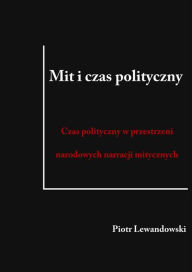 Title: Mit i czas polityczny: Czas polityczny w przestrzeni narodowych narracji mitycznych, Author: Piotr Lewandowski
