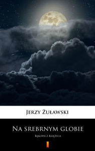 Title: Na srebrnym globie: Rekopis z Ksiezyca, Author: Jerzy Zulawski