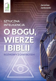 Title: Sztuczna inteligencja o Bogu, wierze i Biblii: Rozmowy z chatbotem, Author: Jaroslaw Jankowski