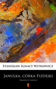 Title: Janulka, córka Fizdejki: Tragedia w 4 aktach, Author: Stanislaw Ignacy Witkiewicz