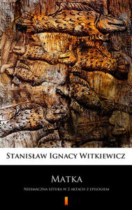 Title: Matka: Niesmaczna sztuka w 2 aktach z epilogiem, Author: Stanislaw Ignacy Witkiewicz