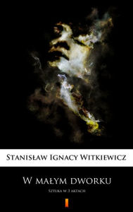 Title: W malym dworku: Sztuka w 3 aktach, Author: Stanislaw Ignacy Witkiewicz