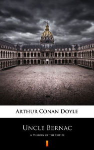 Title: Uncle Bernac: A Memory of the Empire, Author: Arthur Conan Doyle