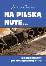 Title: Na pilska nute... Spacerkiem po muzycznej Pile, Author: Arno Giese
