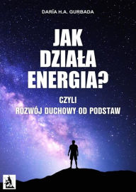 Title: Jak dziala energia? Czyli Rozwój Duchowy od podstaw, Author: Daria H.A. Gurbada