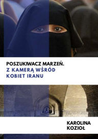 Title: Poszukiwacz marzen. Z kamera wsrod kobiet Iranu, Author: Karolina Koziol
