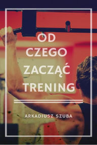 Title: Od czego zaczac trening, Author: Arkadiusz Szuba