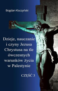 Title: Dzieje, nauczanie i czyny Jezusa Chrystusa na tle ówczesnych warunków zycia w Palestynie. Czesc III, Author: Bogdan Kluczynski