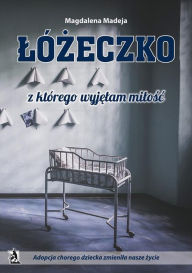 Title: Lozeczko, z ktorego wyjelam milosc. Adopcja chorego dziecka zmienila nasze zycie, Author: Magdalena Madeja