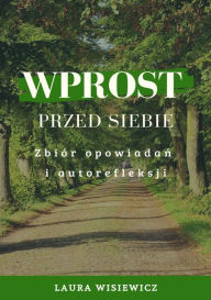 Title: Wprost przed siebie. Zbiór opowiadan i autorefleksji, Author: Laura Wisiewicz