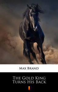 Title: The Gold King Turns His Back, Author: Max Brand