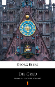 Title: Die Gred: Roman aus dem alten Nürnberg, Author: Georg Ebers
