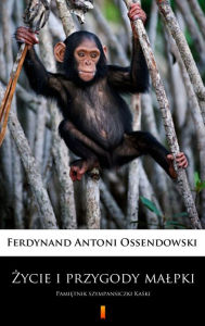 Title: Zycie i przygody malpki: Pamietnik szympansiczki Kaski, Author: Ferdynand Antoni Ossendowski